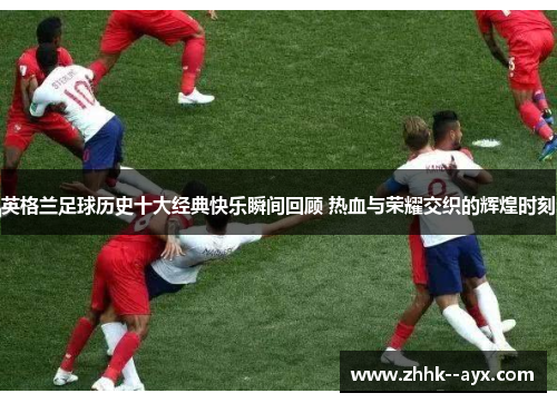 英格兰足球历史十大经典快乐瞬间回顾 热血与荣耀交织的辉煌时刻