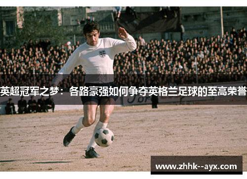 英超冠军之梦:各路豪强如何争夺英格兰足球的至高荣誉 英超冠军之梦:各路豪强如何争夺英格兰足球的至高荣誉