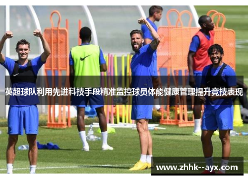 英超球队利用先进科技手段精准监控球员体能健康管理提升竞技表现