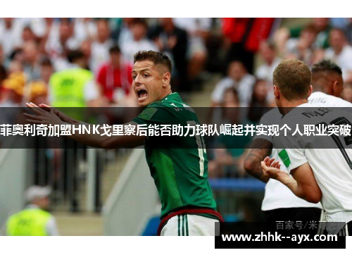 菲奥利奇加盟HNK戈里察后能否助力球队崛起并实现个人职业突破