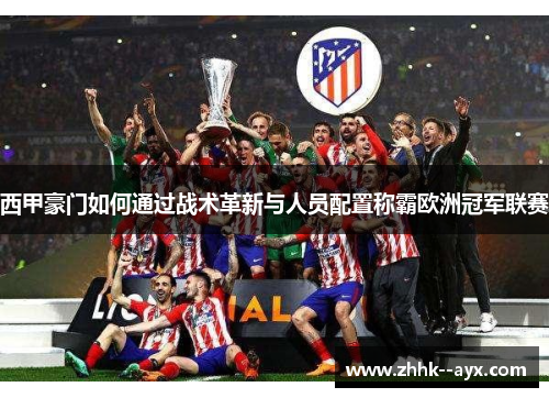 西甲豪门如何通过战术革新与人员配置称霸欧洲冠军联赛 西甲豪门如何通过战术革新与人员配置称霸欧洲冠军联赛