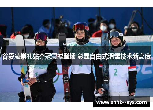 谷爱凌崇礼站夺冠震撼登场 彰显自由式滑雪技术新高度 谷爱凌崇礼站夺冠震撼登场 彰显自由式滑雪技术新高度