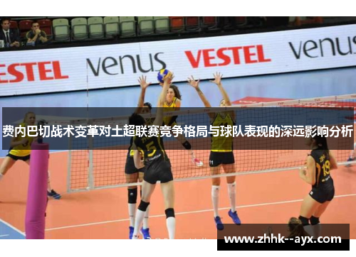 费内巴切战术变革对土超联赛竞争格局与球队表现的深远影响分析