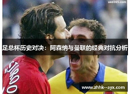 足总杯历史对决:阿森纳与曼联的经典对抗分析 足总杯历史对决:阿森纳与曼联的经典对抗分析