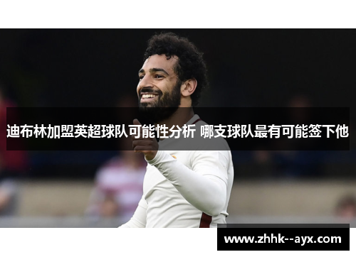 迪布林加盟英超球队可能性分析 哪支球队最有可能签下他