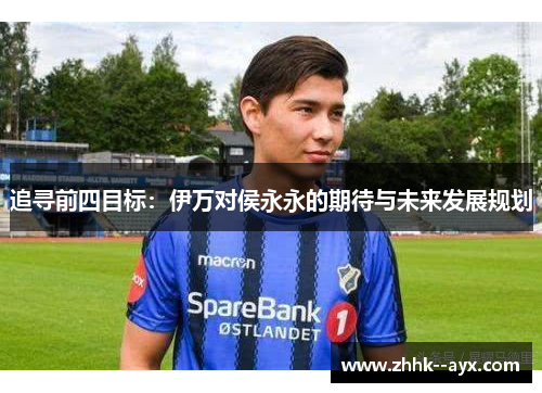 追寻前四目标：伊万对侯永永的期待与未来发展规划
