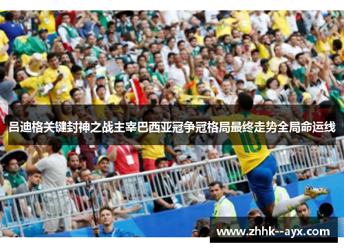吕迪格关键封神之战主宰巴西亚冠争冠格局最终走势全局命运线