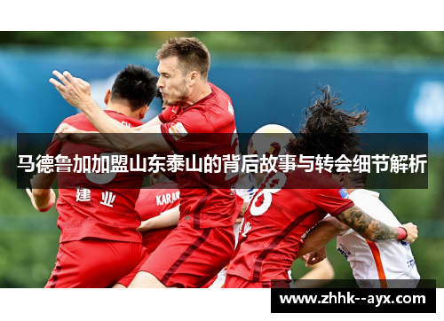 马德鲁加加盟山东泰山的背后故事与转会细节解析