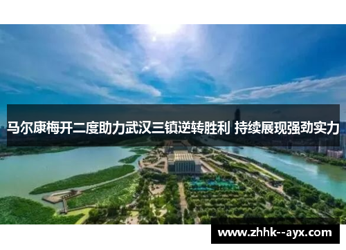 马尔康梅开二度助力武汉三镇逆转胜利 持续展现强劲实力