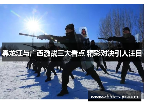 黑龙江与广西激战三大看点 精彩对决引人注目