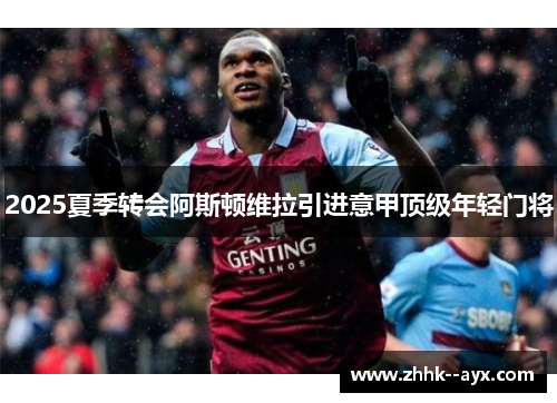 2025夏季转会阿斯顿维拉引进意甲顶级年轻门将 2025夏季转会阿斯顿维拉引进意甲顶级年轻门将