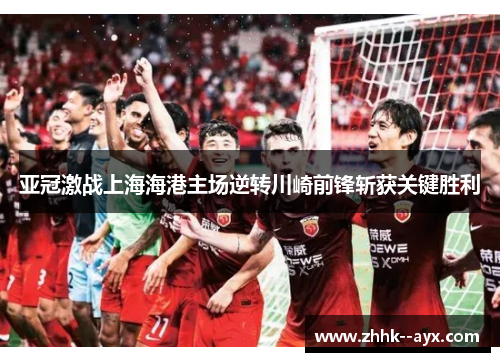 亚冠激战上海海港主场逆转川崎前锋斩获关键胜利