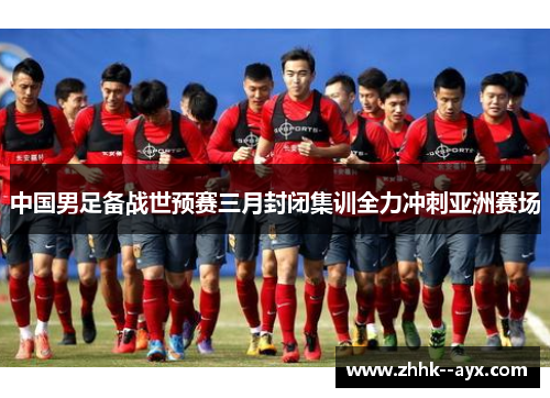 中国男足备战世预赛三月封闭集训全力冲刺亚洲赛场
