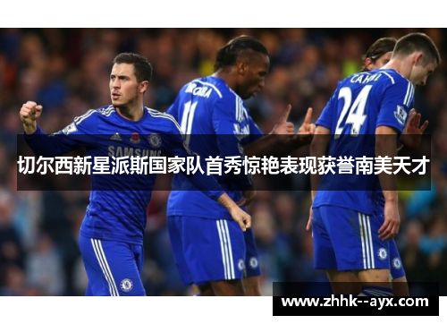 切尔西新星派斯国家队首秀惊艳表现获誉南美天才