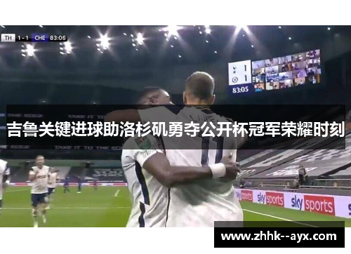 吉鲁关键进球助洛杉矶勇夺公开杯冠军荣耀时刻