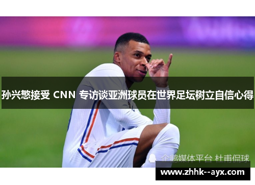 孙兴慜接受 CNN 专访谈亚洲球员在世界足坛树立自信心得