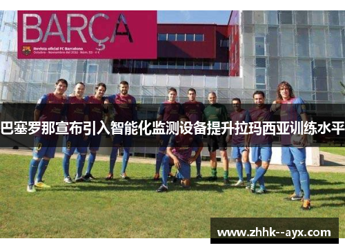 巴塞罗那宣布引入智能化监测设备提升拉玛西亚训练水平