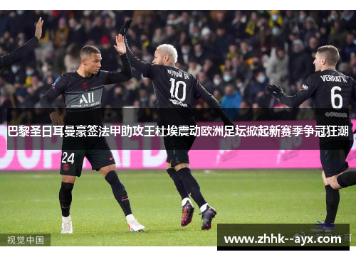 巴黎圣日耳曼豪签法甲助攻王杜埃震动欧洲足坛掀起新赛季争冠狂潮 巴黎圣日耳曼豪签法甲助攻王杜埃震动欧洲足坛掀起新赛季争冠狂潮