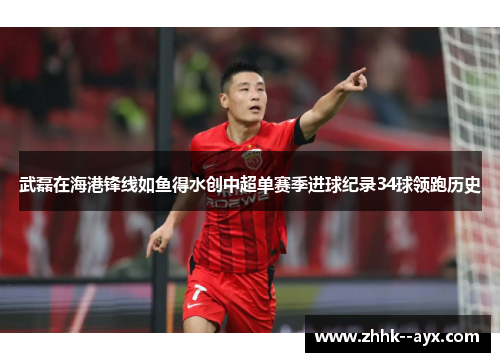 武磊在海港锋线如鱼得水创中超单赛季进球纪录34球领跑历史 武磊在海港锋线如鱼得水创中超单赛季进球纪录34球领跑历史