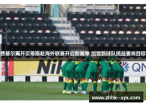 费基尔离开贝蒂斯赴海外联赛开启新篇章 加盟新球队挑战更高目标