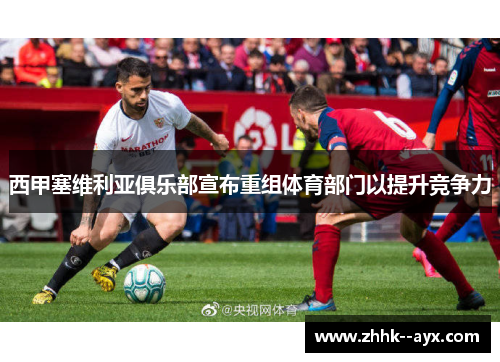 西甲塞维利亚俱乐部宣布重组体育部门以提升竞争力