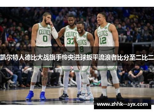 凯尔特人德比大战旗手怜央进球扳平流浪者比分至二比二