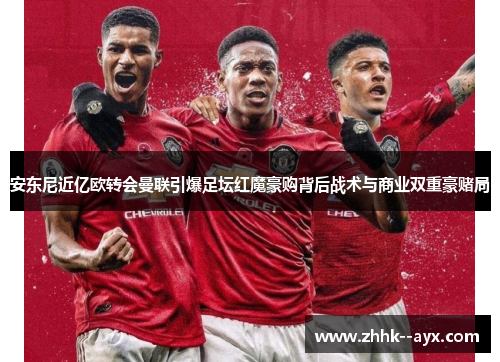 安东尼近亿欧转会曼联引爆足坛红魔豪购背后战术与商业双重豪赌局