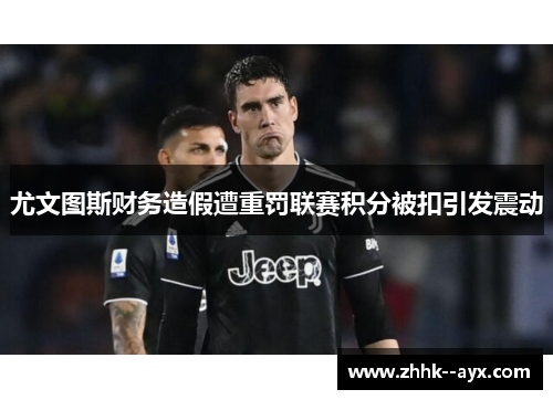 尤文图斯财务造假遭重罚联赛积分被扣引发震动