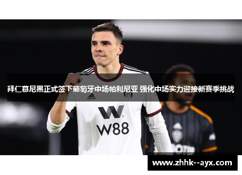 拜仁慕尼黑正式签下葡萄牙中场帕利尼亚 强化中场实力迎接新赛季挑战