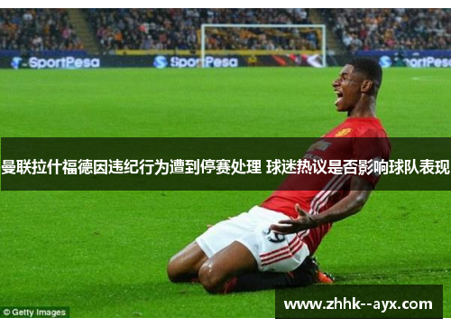 曼联拉什福德因违纪行为遭到停赛处理 球迷热议是否影响球队表现