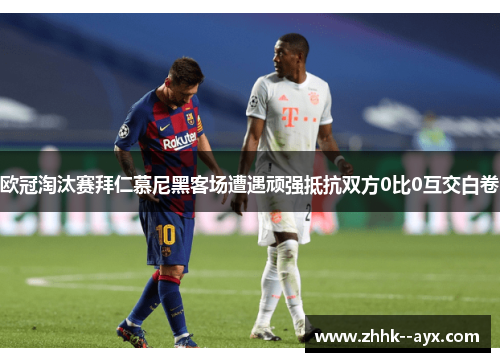 欧冠淘汰赛拜仁慕尼黑客场遭遇顽强抵抗双方0比0互交白卷