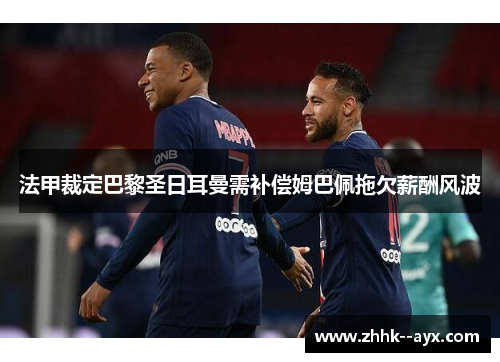 法甲裁定巴黎圣日耳曼需补偿姆巴佩拖欠薪酬风波