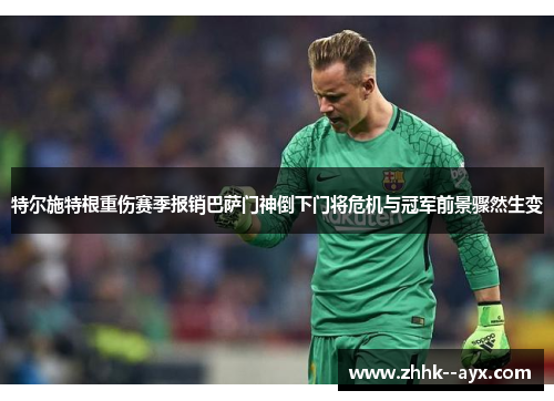 特尔施特根重伤赛季报销巴萨门神倒下门将危机与冠军前景骤然生变