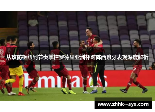 从攻防枢纽到节奏掌控罗德里亚洲杯对阵西班牙表现深度解析