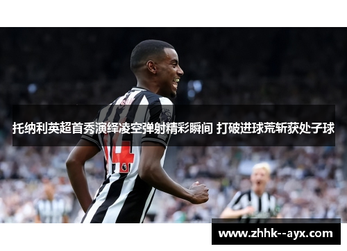 托纳利英超首秀演绎凌空弹射精彩瞬间 打破进球荒斩获处子球 托纳利英超首秀演绎凌空弹射精彩瞬间 打破进球荒斩获处子球