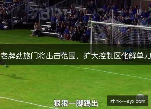 老牌劲旅门将出击范围,扩大控制区化解单刀 老牌劲旅门将出击范围,扩大控制区化解单刀