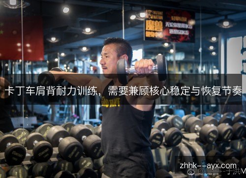 卡丁车肩背耐力训练,需要兼顾核心稳定与恢复节奏 卡丁车肩背耐力训练,需要兼顾核心稳定与恢复节奏