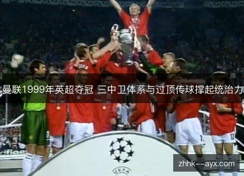 曼联1999年英超夺冠 三中卫体系与过顶传球撑起统治力
