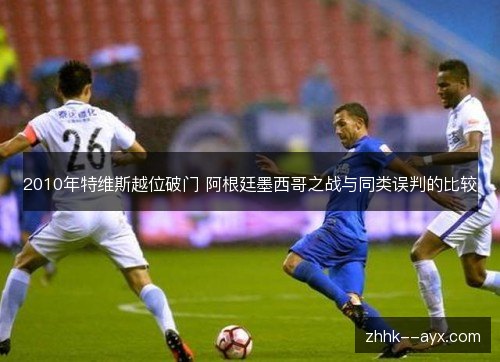 2010年特维斯越位破门 阿根廷墨西哥之战与同类误判的比较